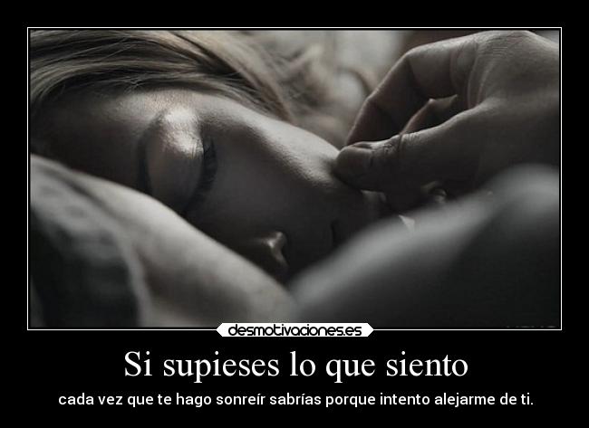 Si supieses lo que siento - cada vez que te hago sonreír sabrías porque intento alejarme de ti.