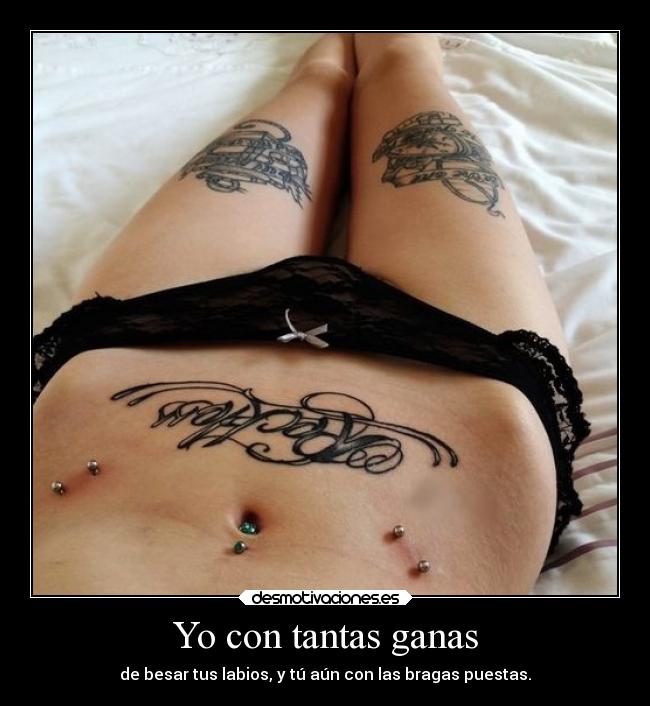 Yo con tantas ganas - de besar tus labios, y tú aún con las bragas puestas.