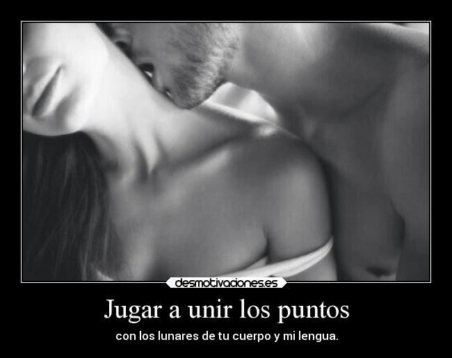 Jugar a unir los puntos - con los lunares de tu cuerpo y mi lengua.