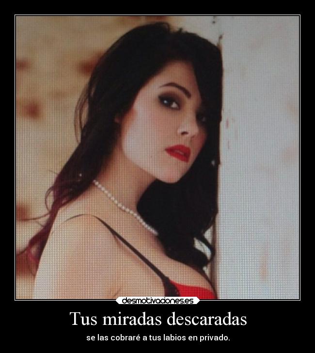 Tus miradas descaradas - se las cobraré a tus labios en privado.