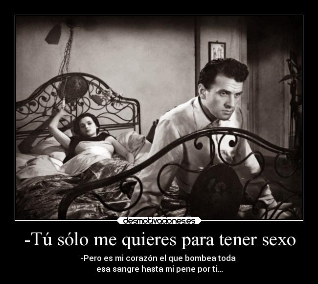 -Tú sólo me quieres para tener sexo - -Pero es mi corazón el que bombea toda 
esa sangre hasta mi pene por ti...
