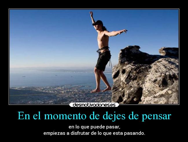 En el momento de dejes de pensar - en lo que puede pasar,
empiezas a disfrutar de lo que esta pasando.