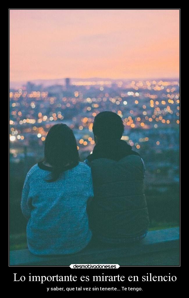 Lo importante es mirarte en silencio - y saber, que tal vez sin tenerte... Te tengo.