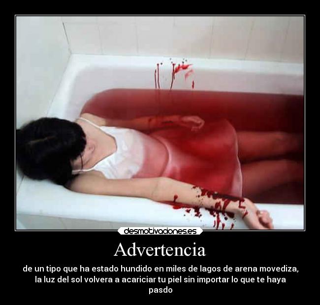 Advertencia - de un tipo que ha estado hundido en miles de lagos de arena movediza,
la luz del sol volvera a acariciar tu piel sin importar lo que te haya
pasdo