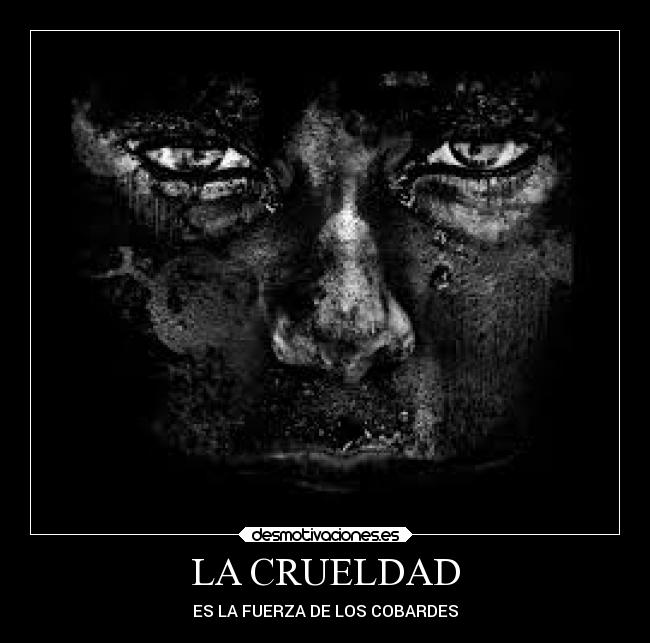 LA CRUELDAD - ES LA FUERZA DE LOS COBARDES