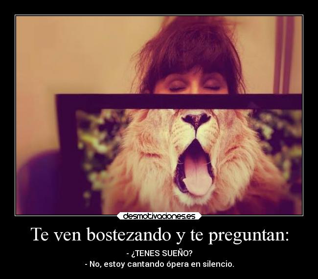 Te ven bostezando y te preguntan: - - ¿TENES SUEÑO?
- No, estoy cantando ópera en silencio.
