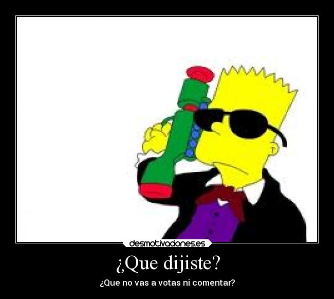 ¿Que dijiste? - ¿Que no vas a votas ni comentar?