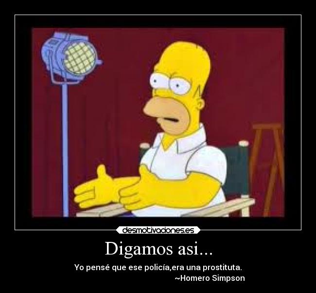 Digamos asi... - Yo pensé que ese policía,era una prostituta.
                                                     ~Homero Simpson