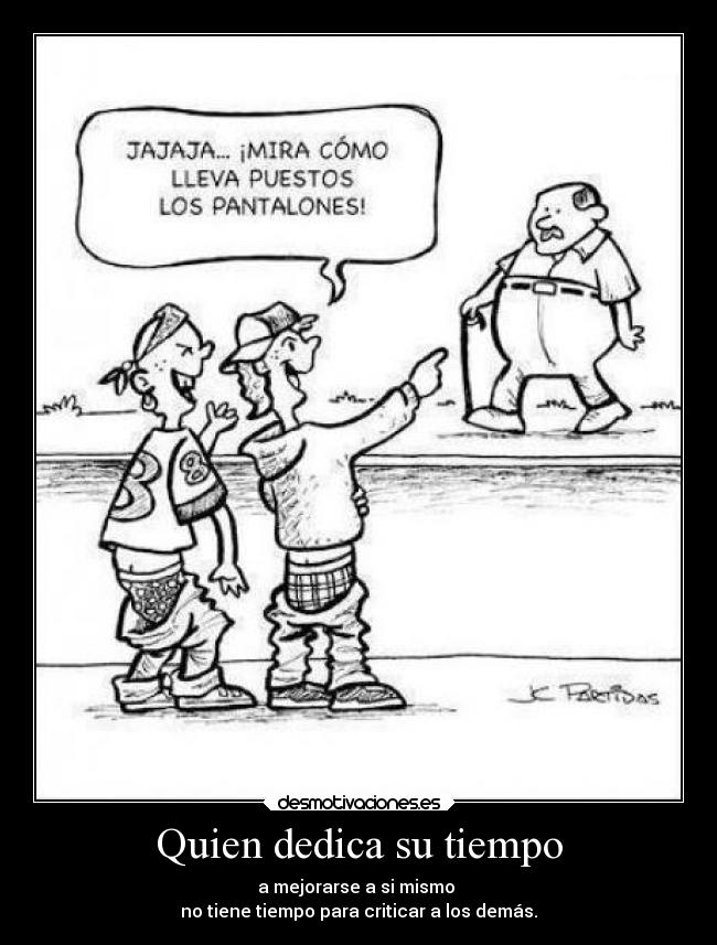 Quien dedica su tiempo - a mejorarse a si mismo
no tiene tiempo para criticar a los demás.