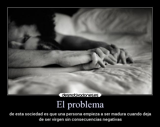 El problema - de esta sociedad es que una persona empieza a ser madura cuando deja
de ser virgen sin consecuencias negativas