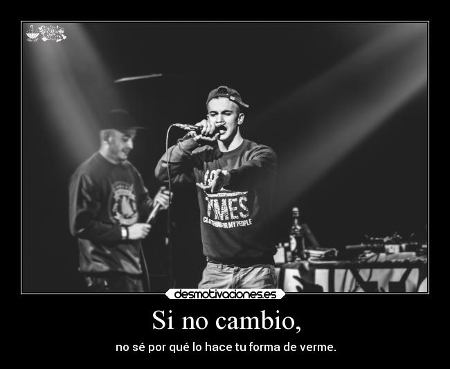 Si no cambio, - no sé por qué lo hace tu forma de verme.