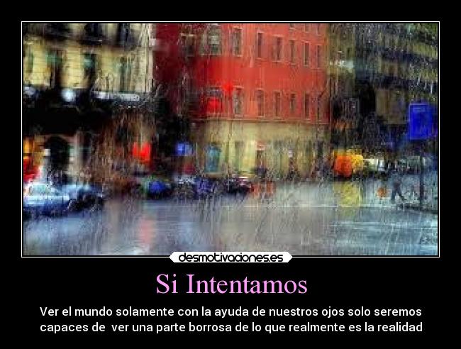 Si Intentamos - Ver el mundo solamente con la ayuda de nuestros ojos solo seremos
capaces de  ver una parte borrosa de lo que realmente es la realidad