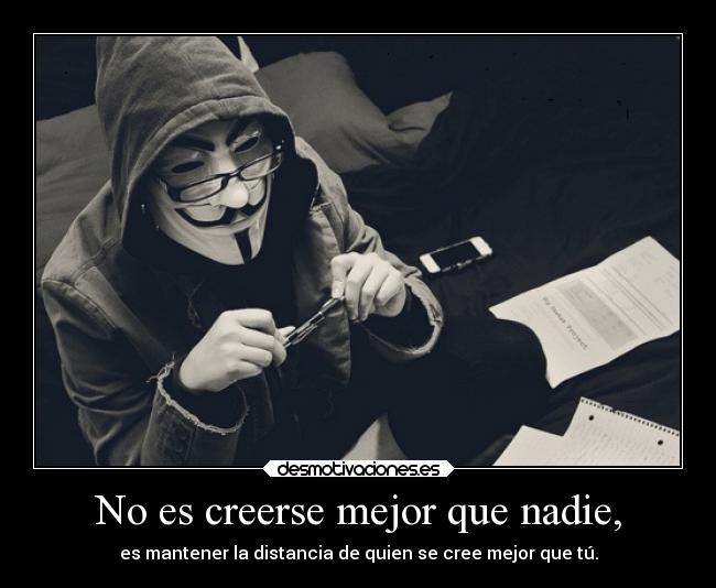 No es creerse mejor que nadie, - es mantener la distancia de quien se cree mejor que tú.