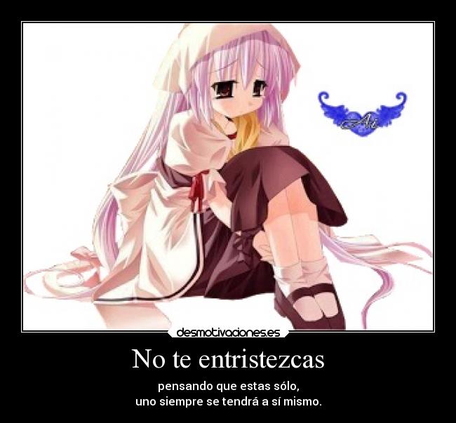 No te entristezcas - pensando que estas sólo,
uno siempre se tendrá a sí mismo.