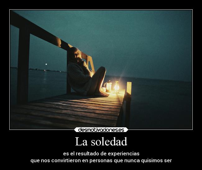 La soledad - es el resultado de experiencias
que nos convirtieron en personas que nunca quisimos ser