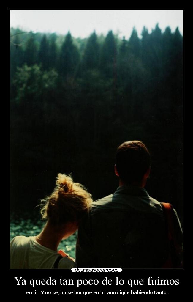 Ya queda tan poco de lo que fuimos - en ti... Y no sé, no sé por qué en mí aún sigue habiendo tanto.