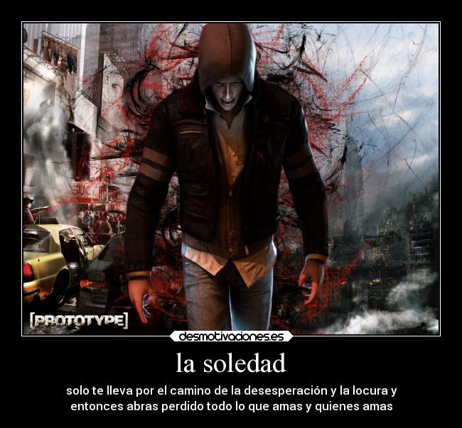 la soledad - solo te lleva por el camino de la desesperación y la locura y
entonces abras perdido todo lo que amas y quienes amas