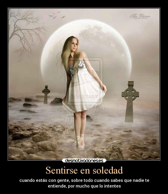 Sentirse en soledad - cuando estás con gente, sobre todo cuando sabes que nadie te
entiende, por mucho que lo intentes