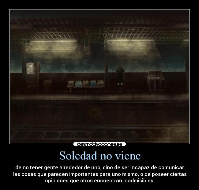 Soledad no viene - de no tener gente alrededor de uno, sino de ser incapaz de comunicar
las cosas que parecen importantes para uno mismo, o de poseer ciertas
opiniones que otros encuentran inadmisibles.