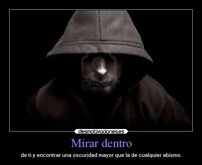 Mirar dentro - de ti y encontrar una oscuridad mayor que la de cualquier abismo.