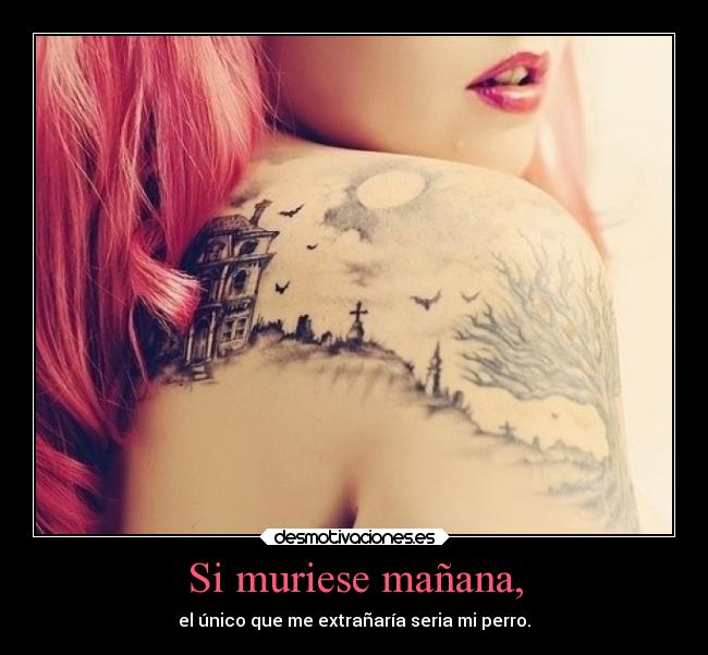 Si muriese mañana, - el único que me extrañaría seria mi perro.