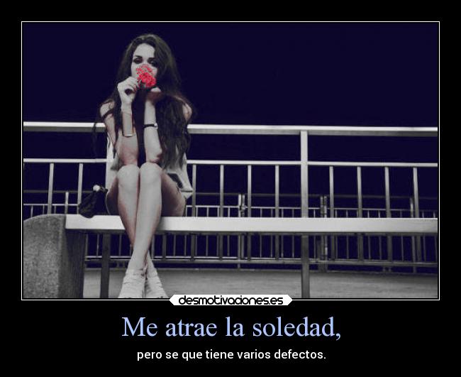 Me atrae la soledad, - pero se que tiene varios defectos.
