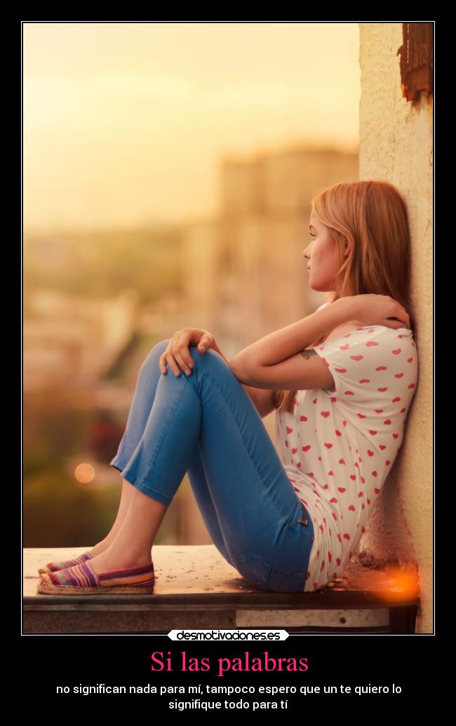 Si las palabras - no significan nada para mí, tampoco espero que un te quiero lo
signifique todo para tí