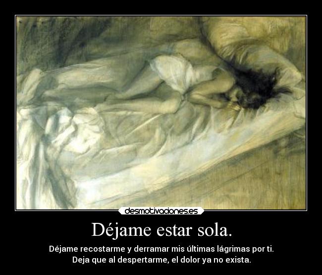Déjame estar sola. - Déjame recostarme y derramar mis últimas lágrimas por ti.
Deja que al despertarme, el dolor ya no exista.