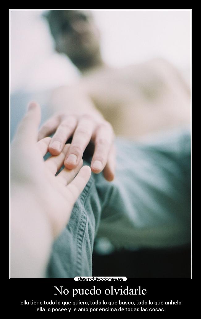 No puedo olvidarle - ella tiene todo lo que quiero, todo lo que busco, todo lo que anhelo
ella lo posee y le amo por encima de todas las cosas.