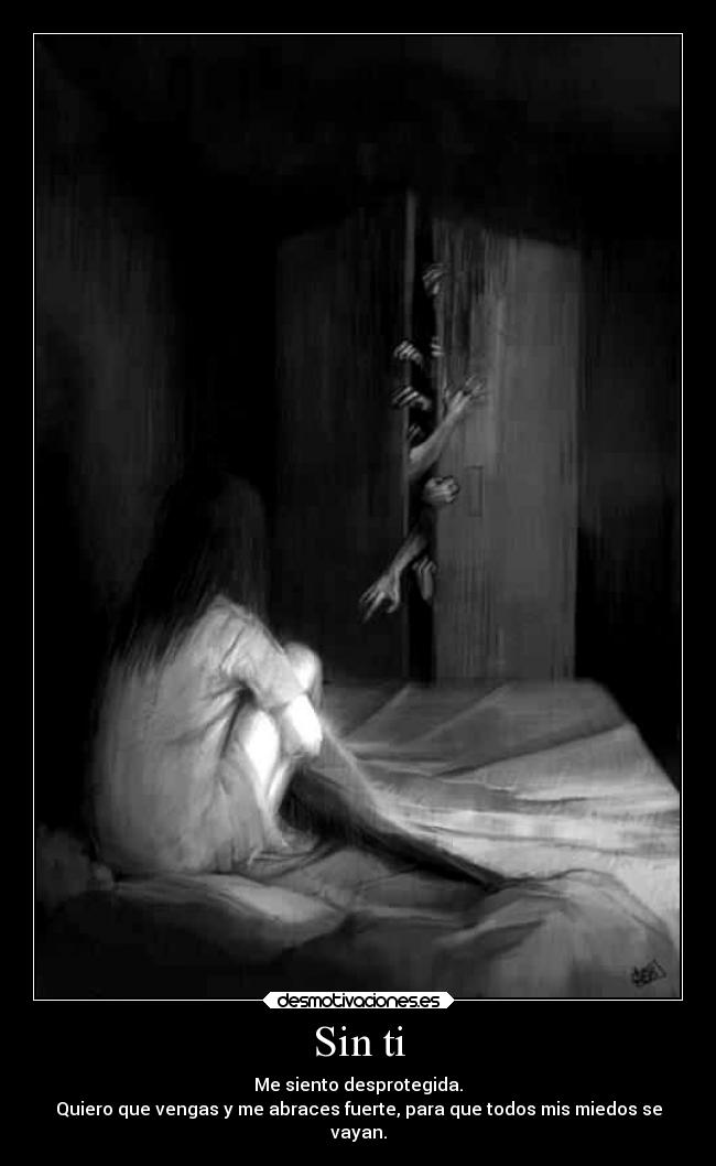 Sin ti - Me siento desprotegida.
Quiero que vengas y me abraces fuerte, para que todos mis miedos se
vayan.
