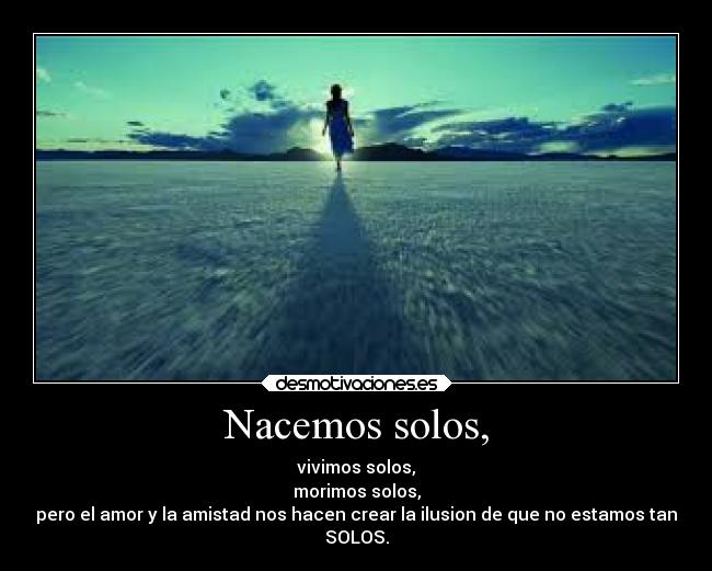 Nacemos solos, - vivimos solos,
morimos solos,
pero el amor y la amistad nos hacen crear la ilusion de que no estamos tan
SOLOS.