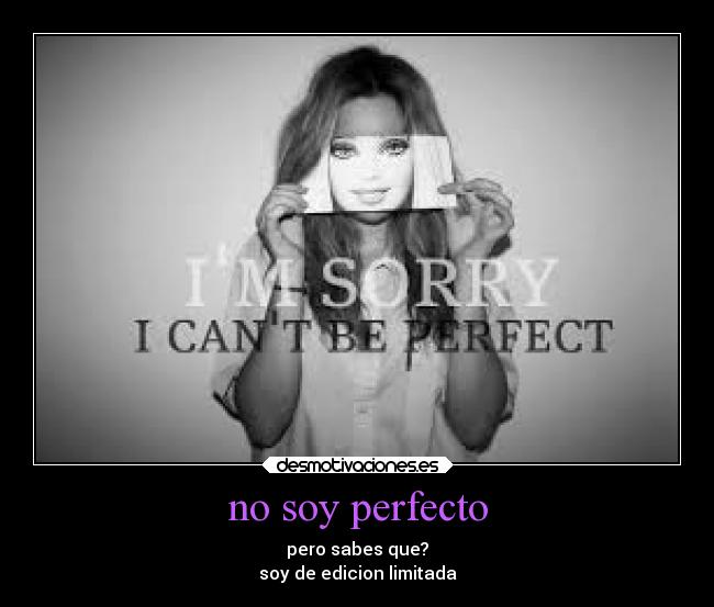 no soy perfecto - pero sabes que?
soy de edicion limitada