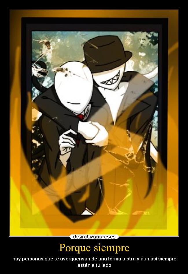 Porque siempre - hay personas que te averguensan de una forma u otra y aun así siempre
están a tu lado