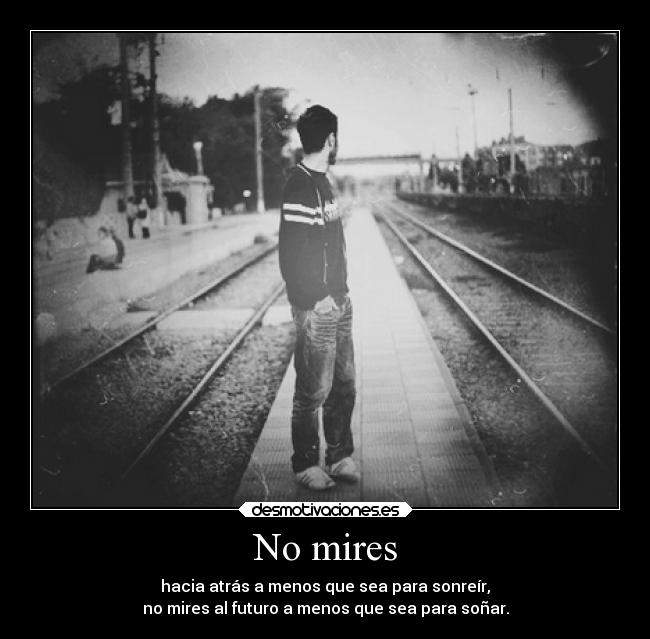 No mires - hacia atrás a menos que sea para sonreír,
no mires al futuro a menos que sea para soñar.