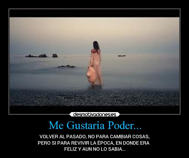 Me Gustaría Poder... - VOLVER AL PASADO, NO PARA CAMBIAR COSAS,
PERO SI PARA REVIVIR LA ÉPOCA, EN DONDE ERA
FELIZ Y AUN NO LO SABIA...