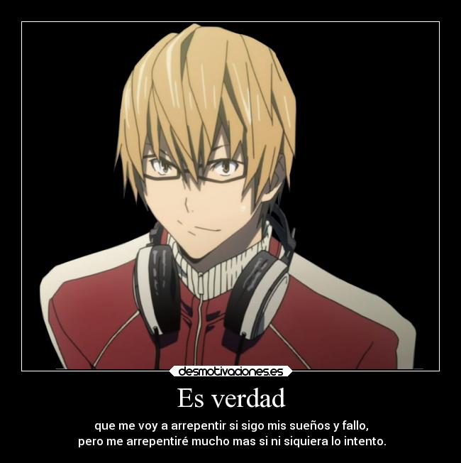 Es verdad - que me voy a arrepentir si sigo mis sueños y fallo,
pero me arrepentiré mucho mas si ni siquiera lo intento.