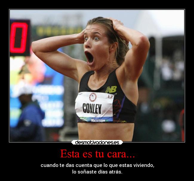 Esta es tu cara... - cuando te das cuenta que lo que estas viviendo,
lo soñaste días atrás.