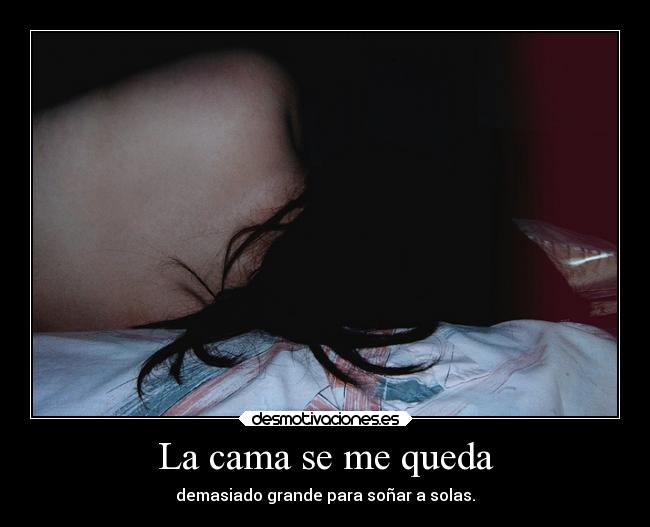 La cama se me queda - demasiado grande para soñar a solas.