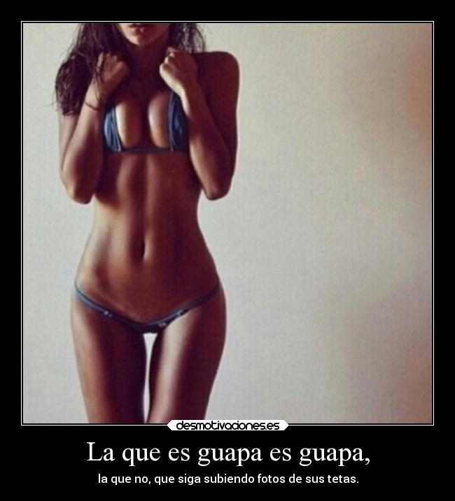 La que es guapa es guapa, - la que no, que siga subiendo fotos de sus tetas.
