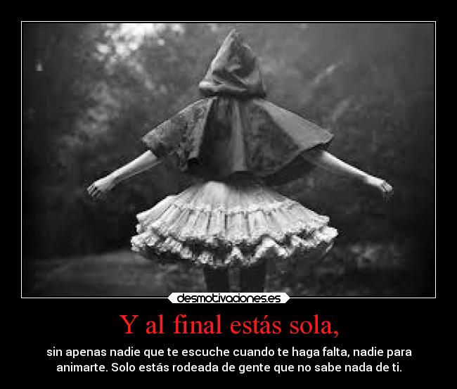 Y al final estás sola, - sin apenas nadie que te escuche cuando te haga falta, nadie para
animarte. Solo estás rodeada de gente que no sabe nada de ti.