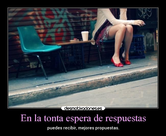 En la tonta espera de respuestas - puedes recibir, mejores propuestas.