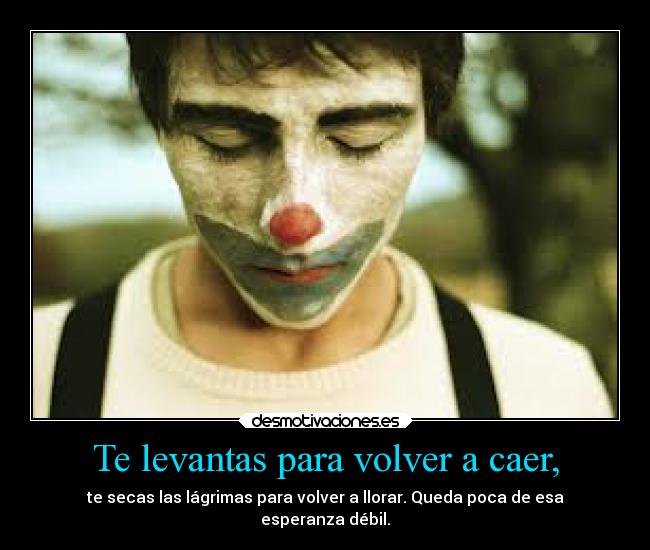 Te levantas para volver a caer, - te secas las lágrimas para volver a llorar. Queda poca de esa
esperanza débil.