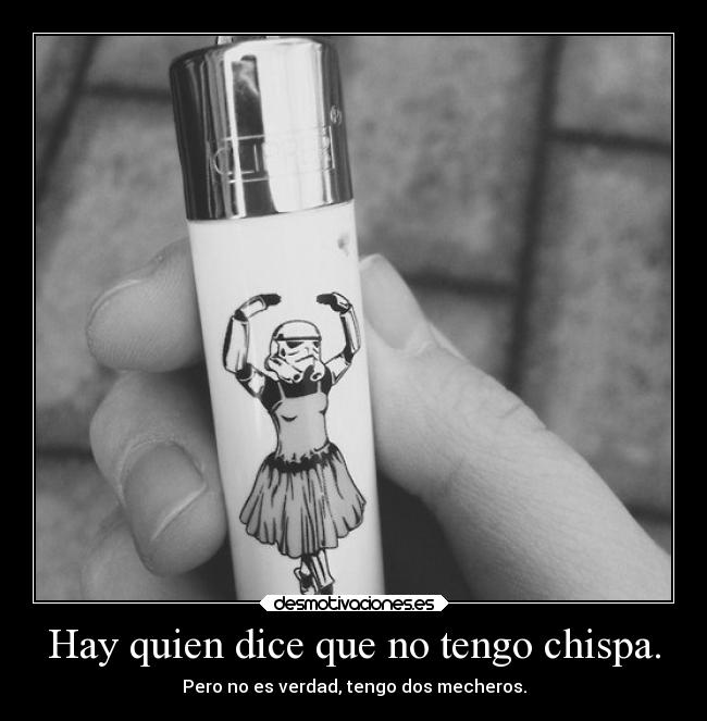 Hay quien dice que no tengo chispa. -