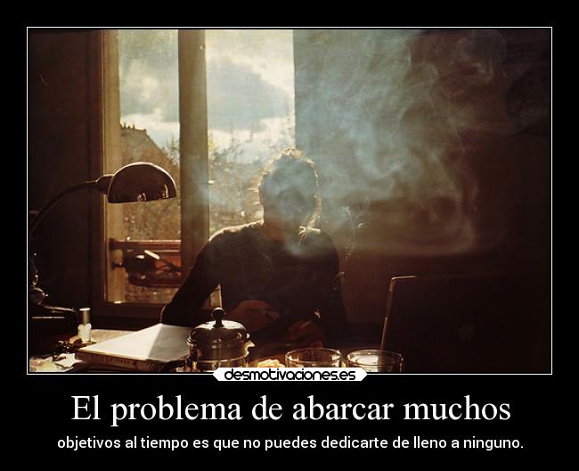 El problema de abarcar muchos - objetivos al tiempo es que no puedes dedicarte de lleno a ninguno.