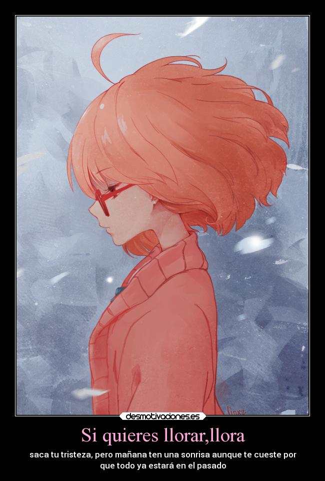 Si quieres llorar,llora - saca tu tristeza, pero mañana ten una sonrisa aunque te cueste por
que todo ya estará en el pasado