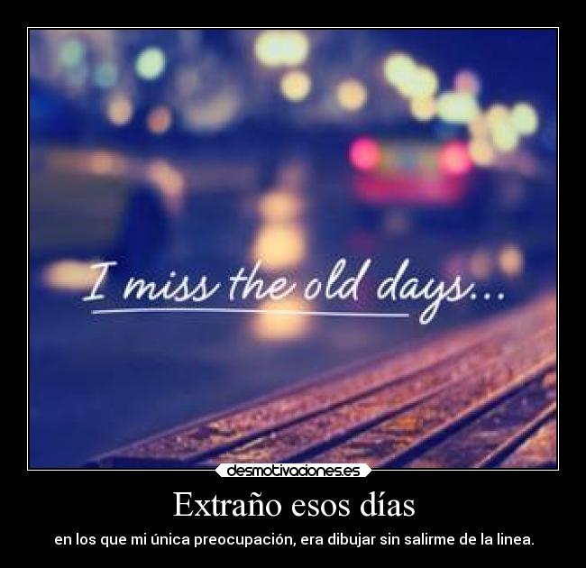 Extraño esos días - en los que mi única preocupación, era dibujar sin salirme de la linea.