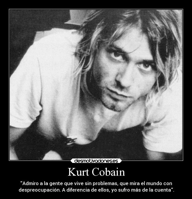 Kurt Cobain - Admiro a la gente que vive sin problemas, que mira el mundo con
despreocupación. A diferencia de ellos, yo sufro más de la cuenta.