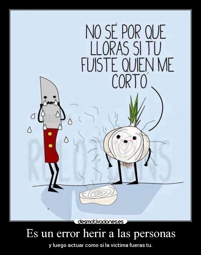 Es un error herir a las personas - y luego actuar como si la victima fueras tu.