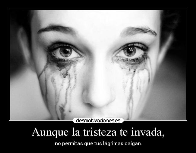 Aunque la tristeza te invada, - no permitas que tus lágrimas caigan.