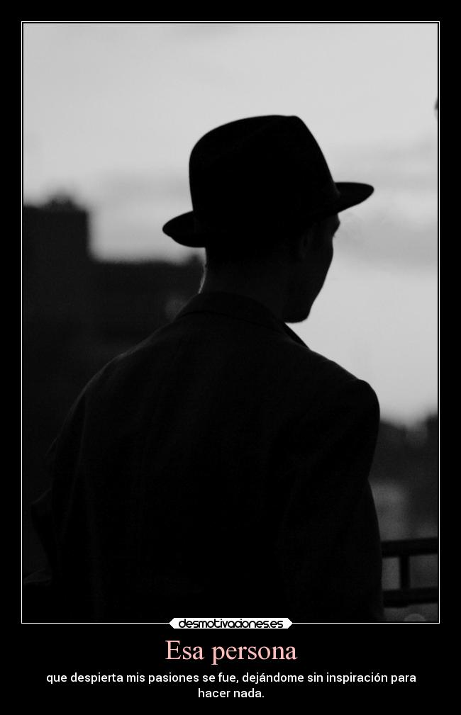 Esa persona - que despierta mis pasiones se fue, dejándome sin inspiración para
hacer nada.